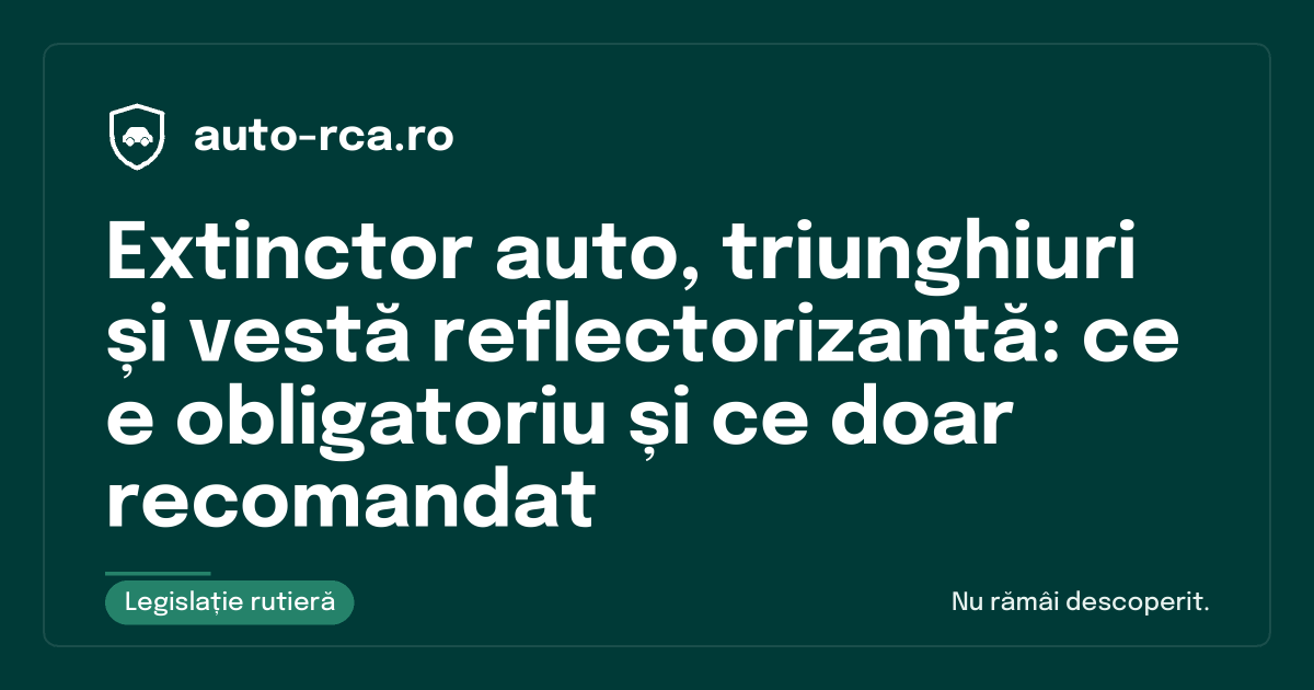Extinctor auto, triunghiuri și vestă reflectorizantă: ce e obligatoriu și ce doar recomandat