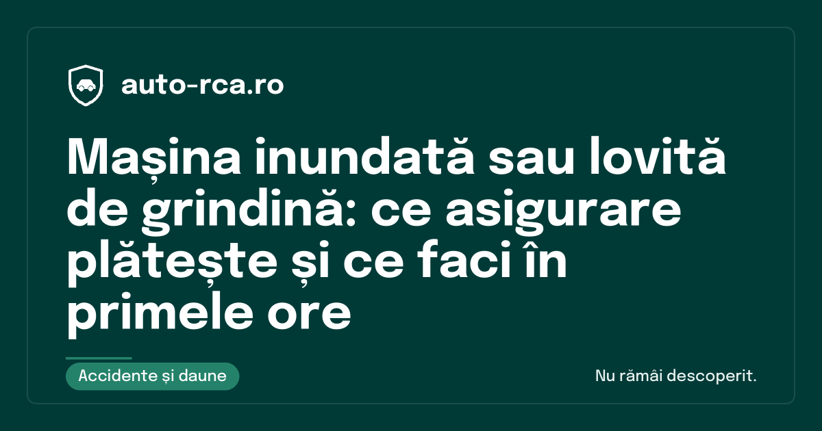 Mașina inundată sau lovită de grindină: ce asigurare plătește și ce faci în primele ore