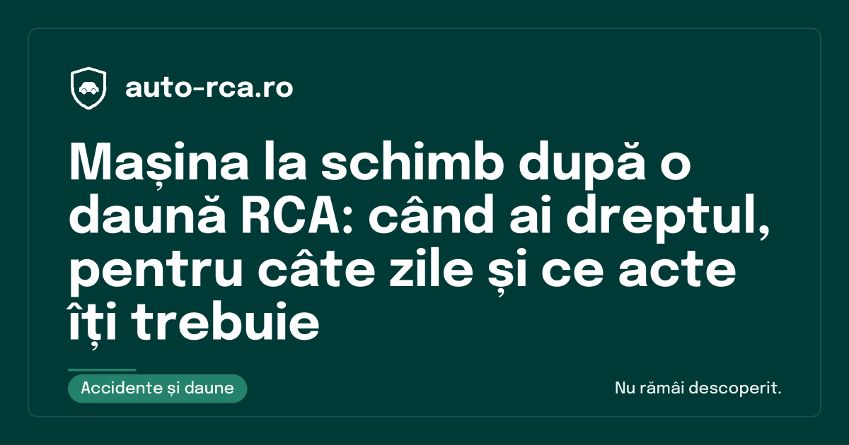 Mașina la schimb după o daună RCA: când ai dreptul, pentru câte zile și ce acte îți trebuie
